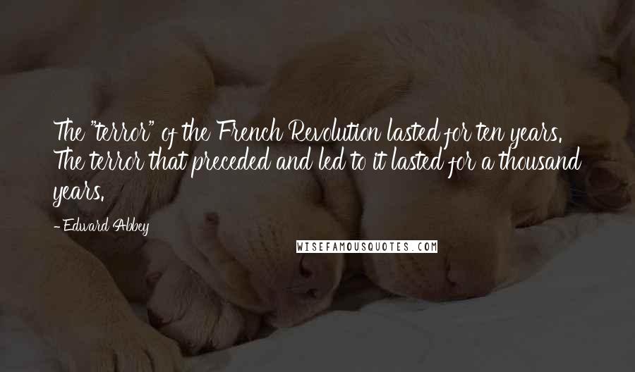 Edward Abbey Quotes: The "terror" of the French Revolution lasted for ten years. The terror that preceded and led to it lasted for a thousand years.