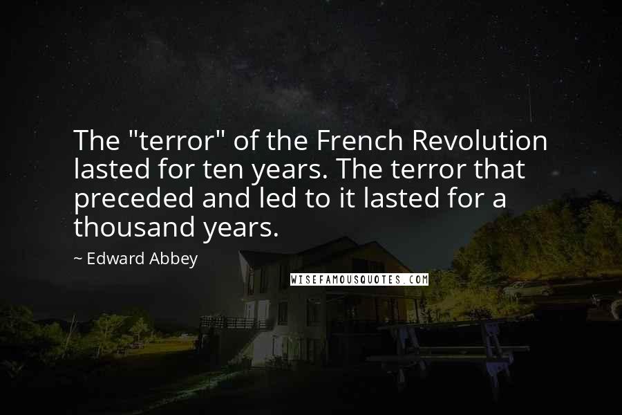 Edward Abbey Quotes: The "terror" of the French Revolution lasted for ten years. The terror that preceded and led to it lasted for a thousand years.