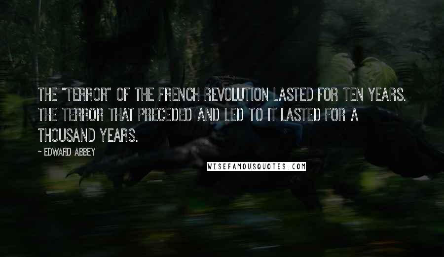 Edward Abbey Quotes: The "terror" of the French Revolution lasted for ten years. The terror that preceded and led to it lasted for a thousand years.