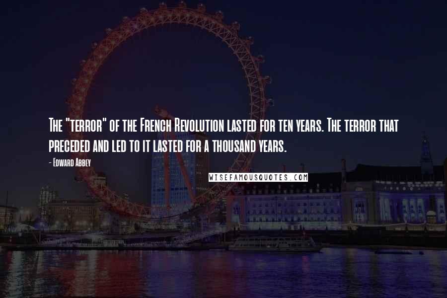 Edward Abbey Quotes: The "terror" of the French Revolution lasted for ten years. The terror that preceded and led to it lasted for a thousand years.