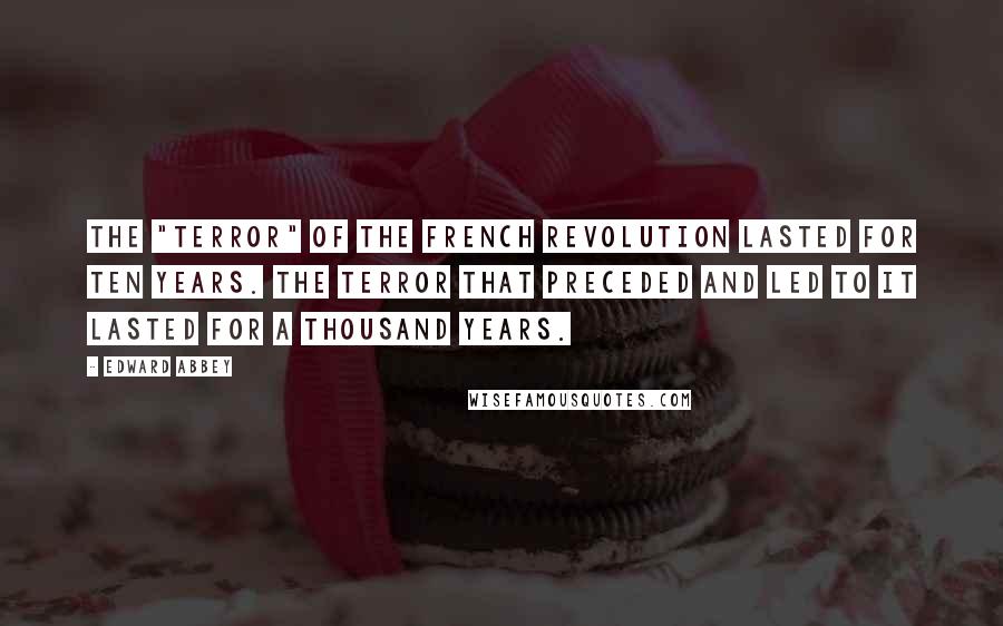 Edward Abbey Quotes: The "terror" of the French Revolution lasted for ten years. The terror that preceded and led to it lasted for a thousand years.