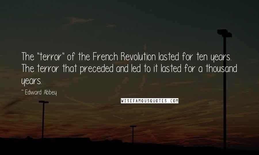 Edward Abbey Quotes: The "terror" of the French Revolution lasted for ten years. The terror that preceded and led to it lasted for a thousand years.