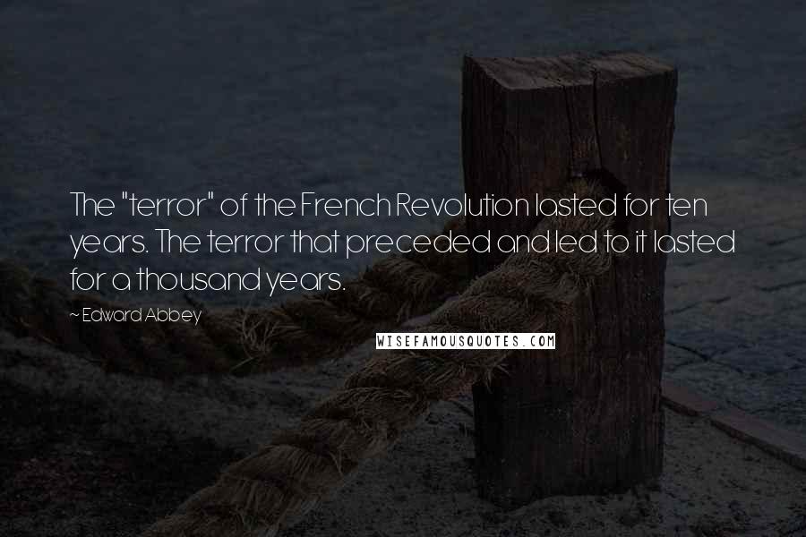 Edward Abbey Quotes: The "terror" of the French Revolution lasted for ten years. The terror that preceded and led to it lasted for a thousand years.