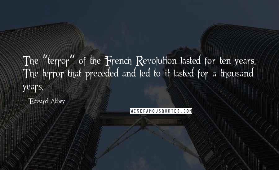 Edward Abbey Quotes: The "terror" of the French Revolution lasted for ten years. The terror that preceded and led to it lasted for a thousand years.