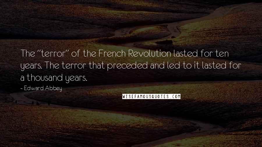 Edward Abbey Quotes: The "terror" of the French Revolution lasted for ten years. The terror that preceded and led to it lasted for a thousand years.