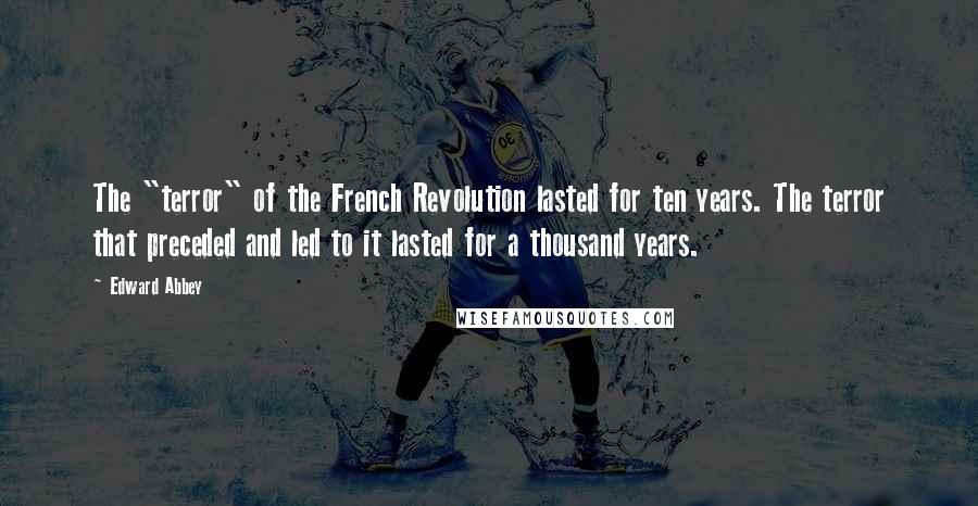 Edward Abbey Quotes: The "terror" of the French Revolution lasted for ten years. The terror that preceded and led to it lasted for a thousand years.