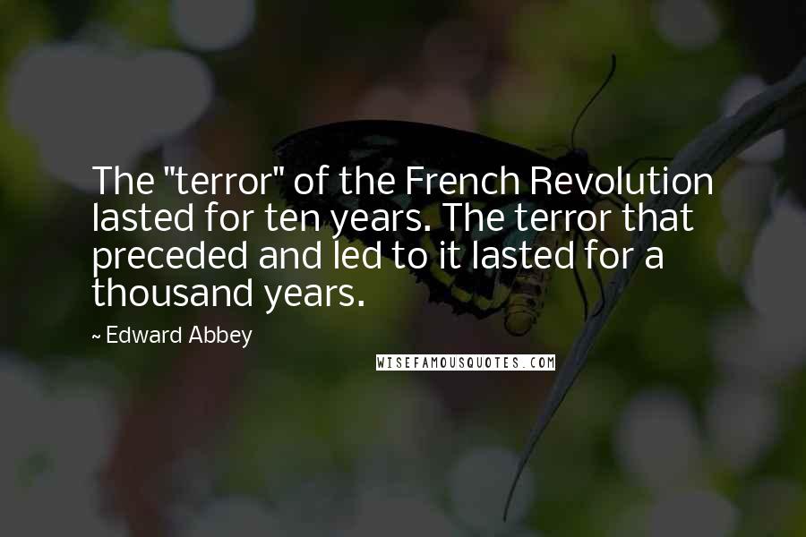 Edward Abbey Quotes: The "terror" of the French Revolution lasted for ten years. The terror that preceded and led to it lasted for a thousand years.