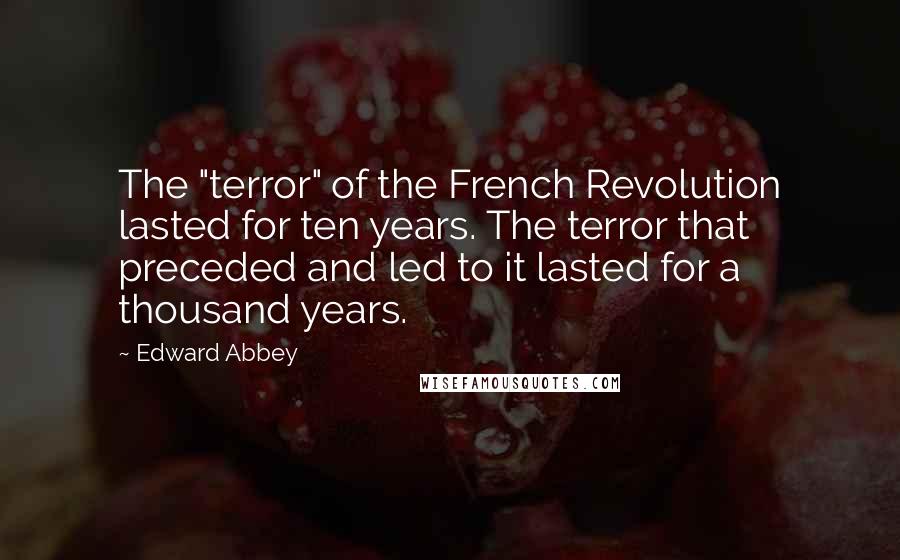 Edward Abbey Quotes: The "terror" of the French Revolution lasted for ten years. The terror that preceded and led to it lasted for a thousand years.