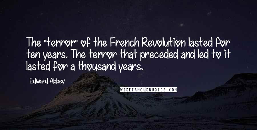 Edward Abbey Quotes: The "terror" of the French Revolution lasted for ten years. The terror that preceded and led to it lasted for a thousand years.