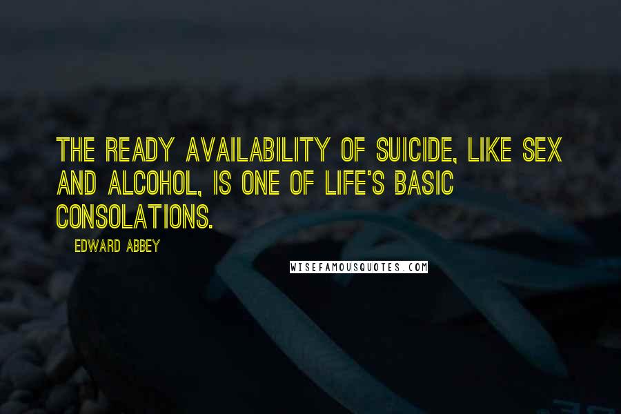 Edward Abbey Quotes: The ready availability of suicide, like sex and alcohol, is one of life's basic consolations.
