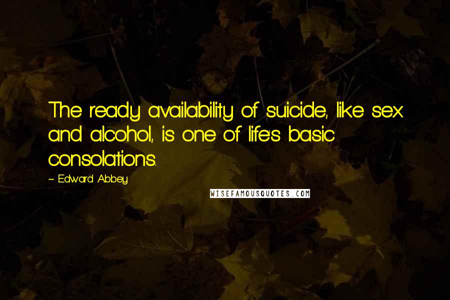 Edward Abbey Quotes: The ready availability of suicide, like sex and alcohol, is one of life's basic consolations.