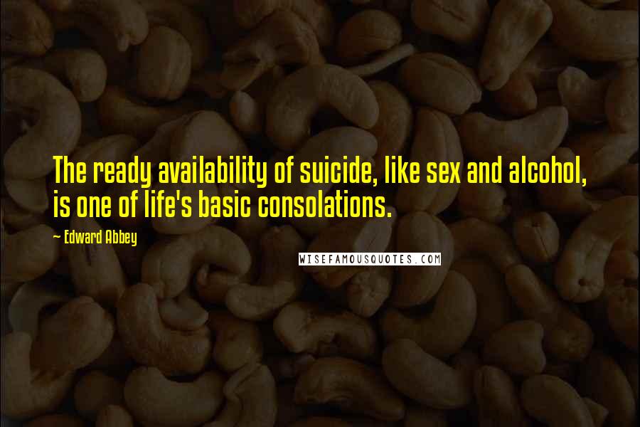 Edward Abbey Quotes: The ready availability of suicide, like sex and alcohol, is one of life's basic consolations.