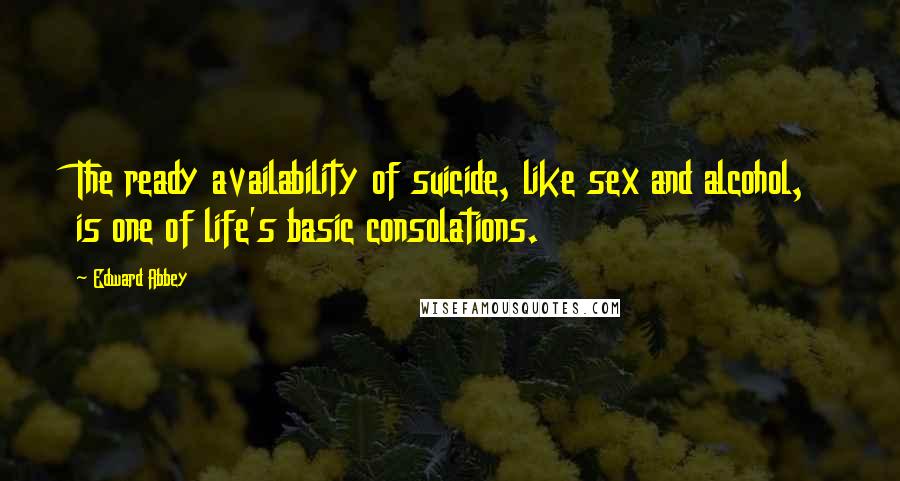 Edward Abbey Quotes: The ready availability of suicide, like sex and alcohol, is one of life's basic consolations.