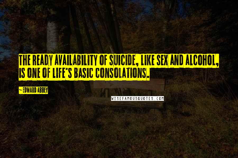 Edward Abbey Quotes: The ready availability of suicide, like sex and alcohol, is one of life's basic consolations.