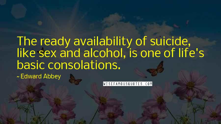 Edward Abbey Quotes: The ready availability of suicide, like sex and alcohol, is one of life's basic consolations.