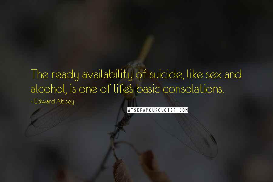 Edward Abbey Quotes: The ready availability of suicide, like sex and alcohol, is one of life's basic consolations.