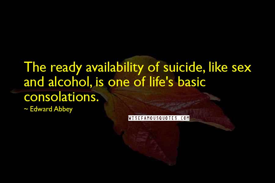 Edward Abbey Quotes: The ready availability of suicide, like sex and alcohol, is one of life's basic consolations.