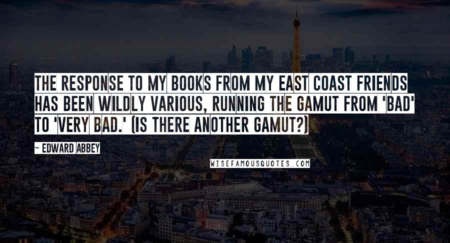 Edward Abbey Quotes: The response to my books from my East Coast friends has been wildly various, running the gamut from 'bad' to 'very bad.' (Is there another gamut?)