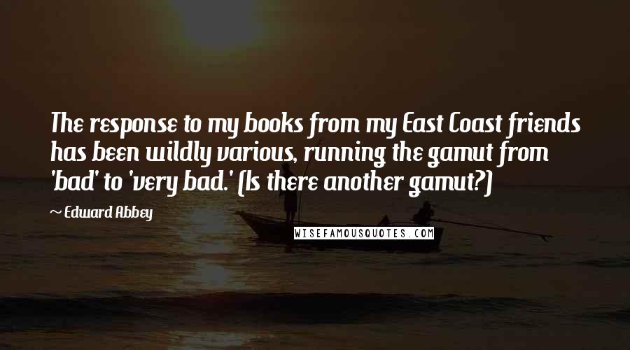 Edward Abbey Quotes: The response to my books from my East Coast friends has been wildly various, running the gamut from 'bad' to 'very bad.' (Is there another gamut?)