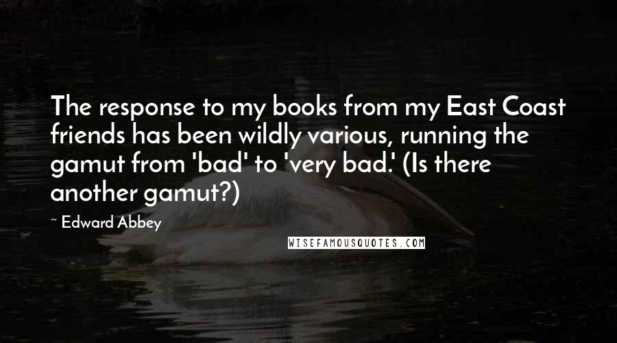 Edward Abbey Quotes: The response to my books from my East Coast friends has been wildly various, running the gamut from 'bad' to 'very bad.' (Is there another gamut?)