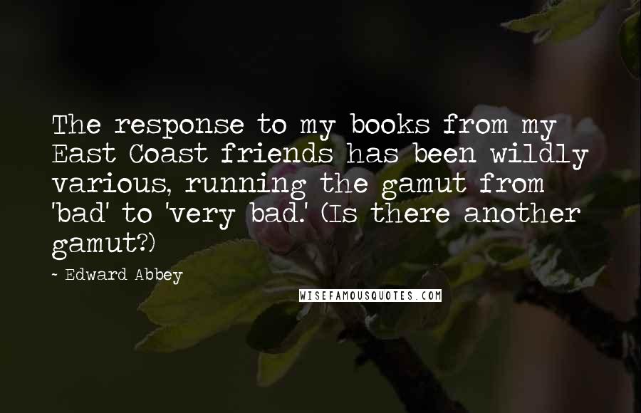 Edward Abbey Quotes: The response to my books from my East Coast friends has been wildly various, running the gamut from 'bad' to 'very bad.' (Is there another gamut?)