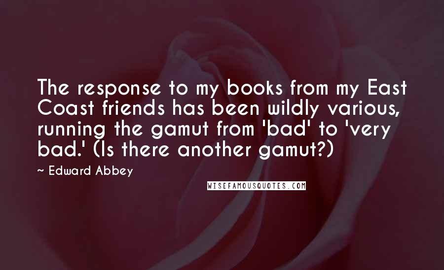 Edward Abbey Quotes: The response to my books from my East Coast friends has been wildly various, running the gamut from 'bad' to 'very bad.' (Is there another gamut?)