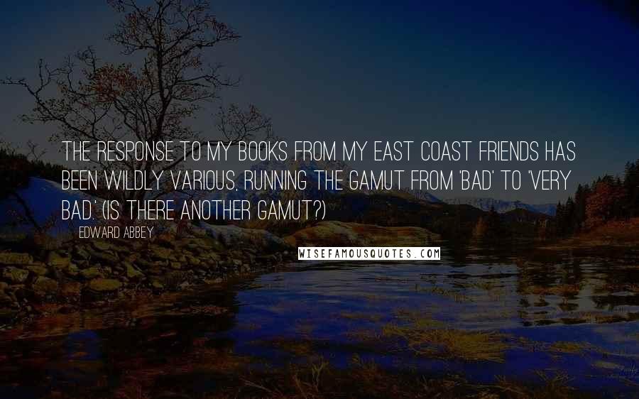 Edward Abbey Quotes: The response to my books from my East Coast friends has been wildly various, running the gamut from 'bad' to 'very bad.' (Is there another gamut?)