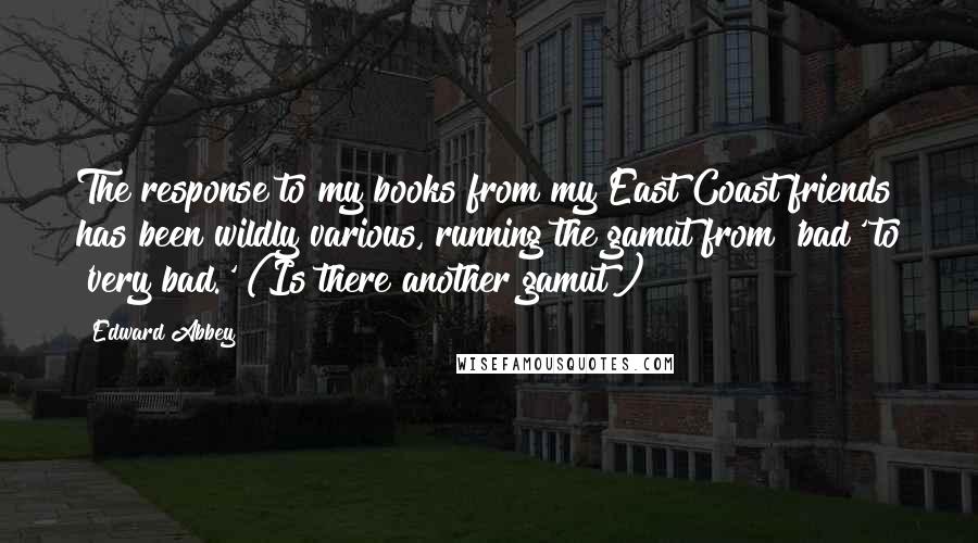 Edward Abbey Quotes: The response to my books from my East Coast friends has been wildly various, running the gamut from 'bad' to 'very bad.' (Is there another gamut?)