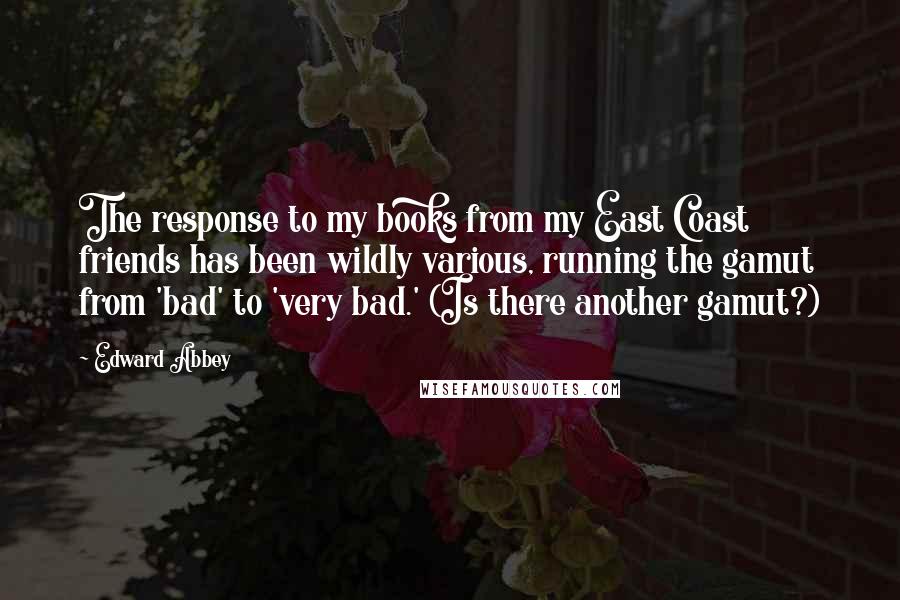 Edward Abbey Quotes: The response to my books from my East Coast friends has been wildly various, running the gamut from 'bad' to 'very bad.' (Is there another gamut?)