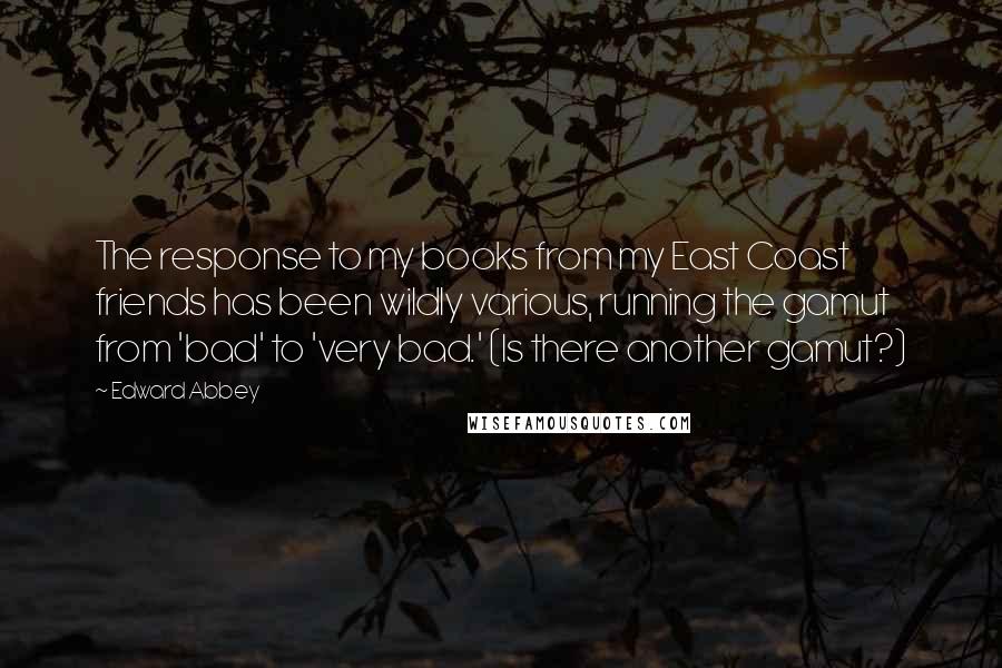 Edward Abbey Quotes: The response to my books from my East Coast friends has been wildly various, running the gamut from 'bad' to 'very bad.' (Is there another gamut?)