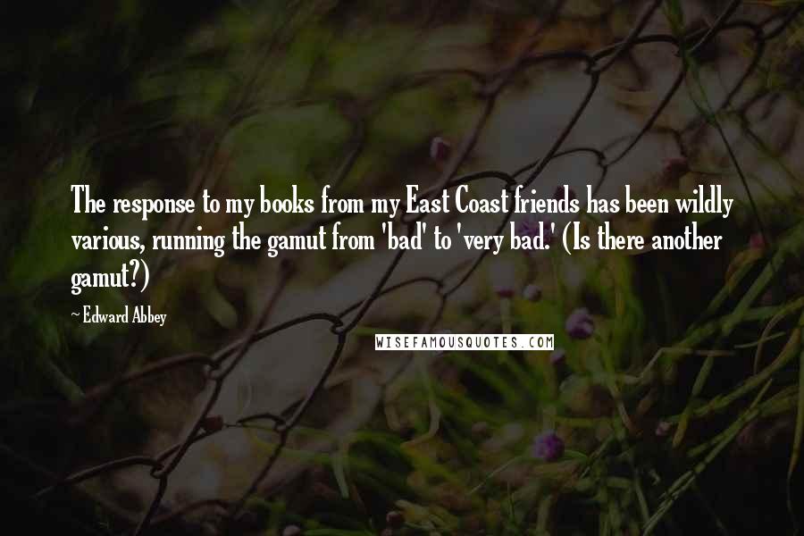 Edward Abbey Quotes: The response to my books from my East Coast friends has been wildly various, running the gamut from 'bad' to 'very bad.' (Is there another gamut?)