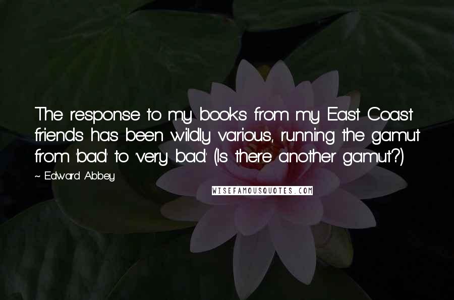 Edward Abbey Quotes: The response to my books from my East Coast friends has been wildly various, running the gamut from 'bad' to 'very bad.' (Is there another gamut?)