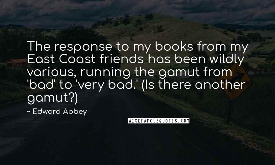 Edward Abbey Quotes: The response to my books from my East Coast friends has been wildly various, running the gamut from 'bad' to 'very bad.' (Is there another gamut?)