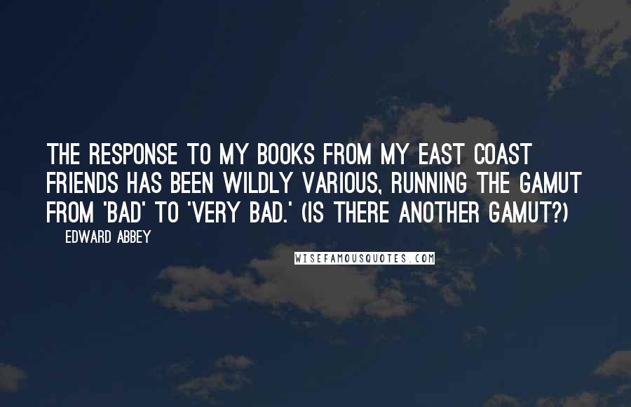 Edward Abbey Quotes: The response to my books from my East Coast friends has been wildly various, running the gamut from 'bad' to 'very bad.' (Is there another gamut?)
