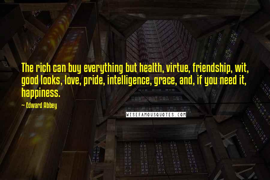 Edward Abbey Quotes: The rich can buy everything but health, virtue, friendship, wit, good looks, love, pride, intelligence, grace, and, if you need it, happiness.