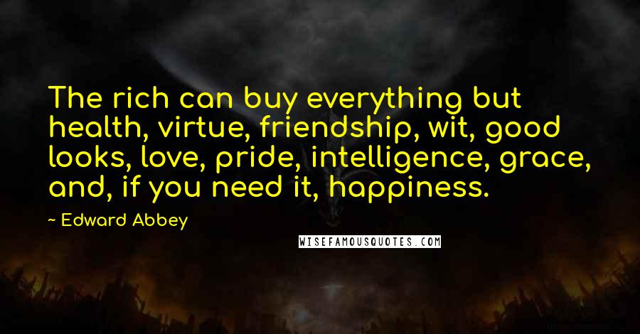 Edward Abbey Quotes: The rich can buy everything but health, virtue, friendship, wit, good looks, love, pride, intelligence, grace, and, if you need it, happiness.