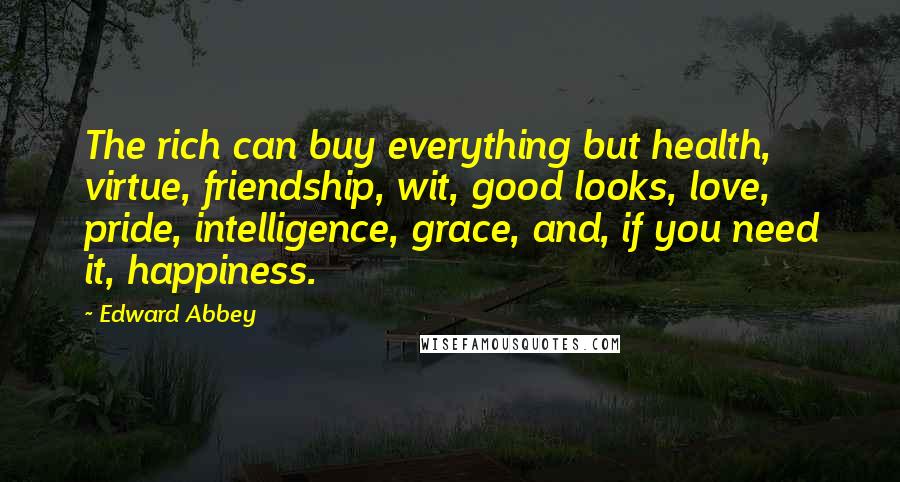 Edward Abbey Quotes: The rich can buy everything but health, virtue, friendship, wit, good looks, love, pride, intelligence, grace, and, if you need it, happiness.