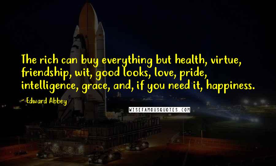 Edward Abbey Quotes: The rich can buy everything but health, virtue, friendship, wit, good looks, love, pride, intelligence, grace, and, if you need it, happiness.