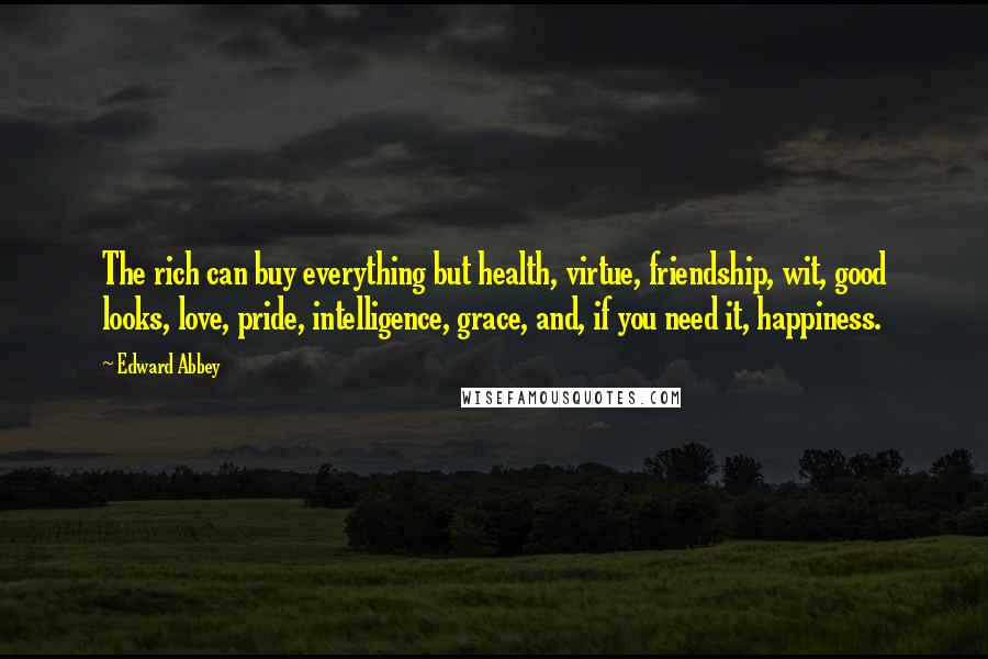 Edward Abbey Quotes: The rich can buy everything but health, virtue, friendship, wit, good looks, love, pride, intelligence, grace, and, if you need it, happiness.