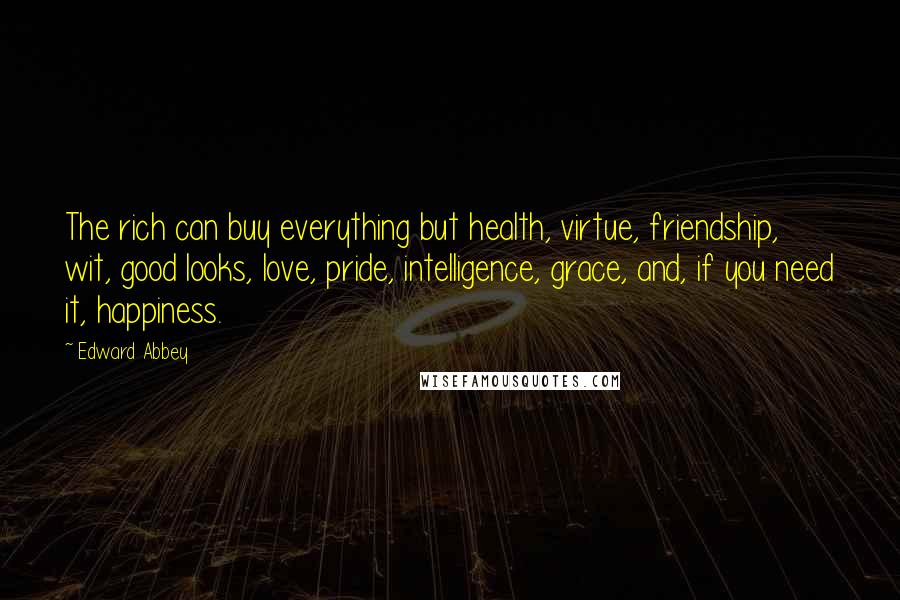 Edward Abbey Quotes: The rich can buy everything but health, virtue, friendship, wit, good looks, love, pride, intelligence, grace, and, if you need it, happiness.