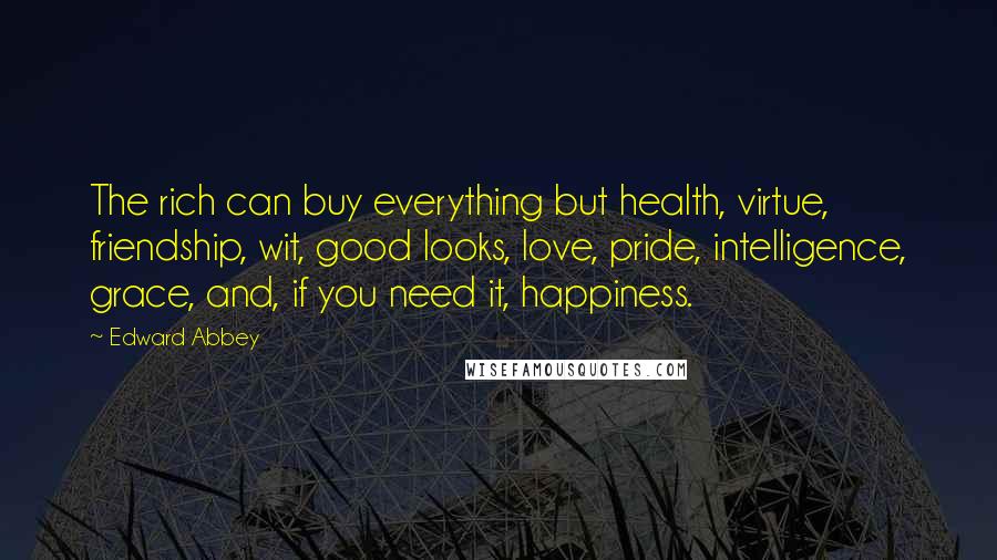 Edward Abbey Quotes: The rich can buy everything but health, virtue, friendship, wit, good looks, love, pride, intelligence, grace, and, if you need it, happiness.