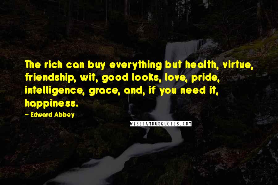 Edward Abbey Quotes: The rich can buy everything but health, virtue, friendship, wit, good looks, love, pride, intelligence, grace, and, if you need it, happiness.