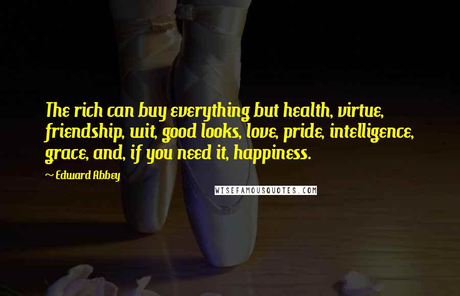 Edward Abbey Quotes: The rich can buy everything but health, virtue, friendship, wit, good looks, love, pride, intelligence, grace, and, if you need it, happiness.