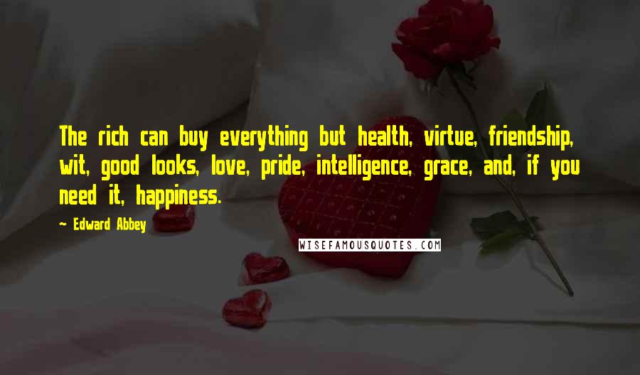 Edward Abbey Quotes: The rich can buy everything but health, virtue, friendship, wit, good looks, love, pride, intelligence, grace, and, if you need it, happiness.