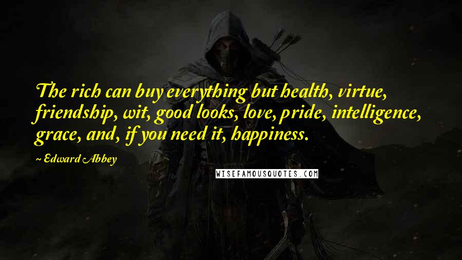 Edward Abbey Quotes: The rich can buy everything but health, virtue, friendship, wit, good looks, love, pride, intelligence, grace, and, if you need it, happiness.