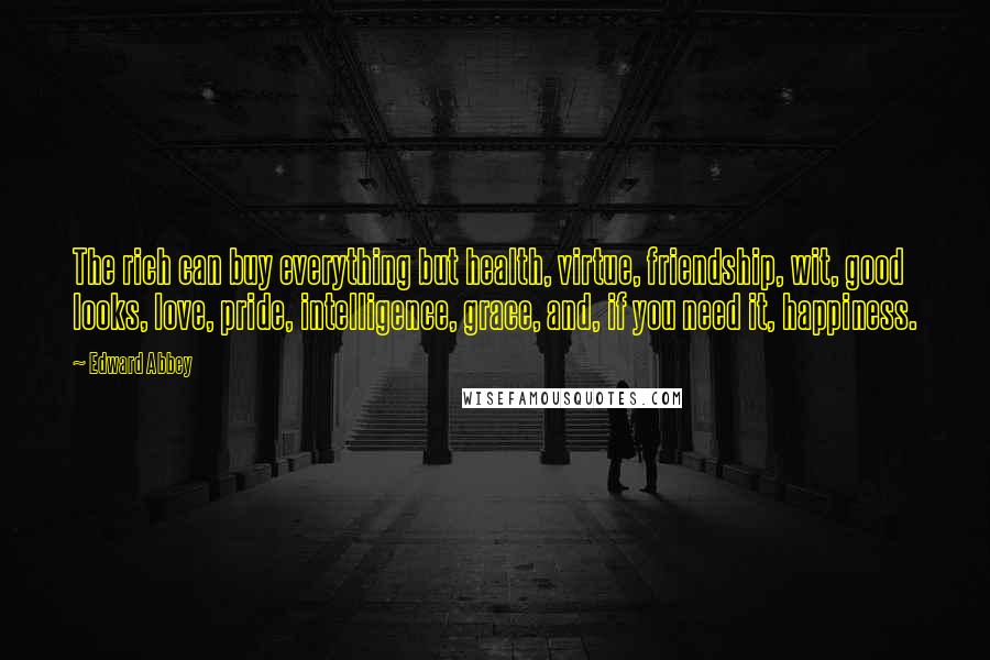 Edward Abbey Quotes: The rich can buy everything but health, virtue, friendship, wit, good looks, love, pride, intelligence, grace, and, if you need it, happiness.