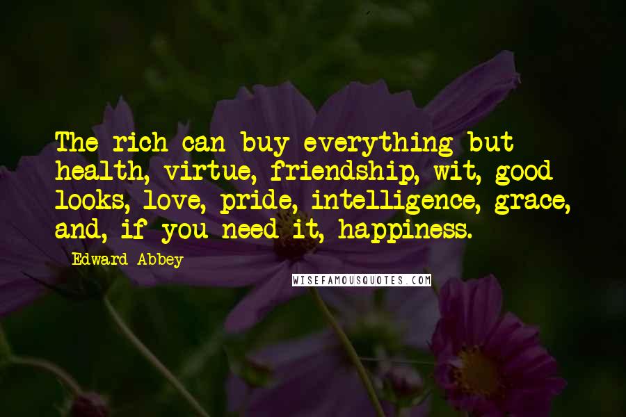 Edward Abbey Quotes: The rich can buy everything but health, virtue, friendship, wit, good looks, love, pride, intelligence, grace, and, if you need it, happiness.