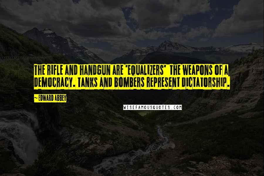 Edward Abbey Quotes: The rifle and handgun are 'equalizers' the weapons of a democracy. Tanks and bombers represent dictatorship.
