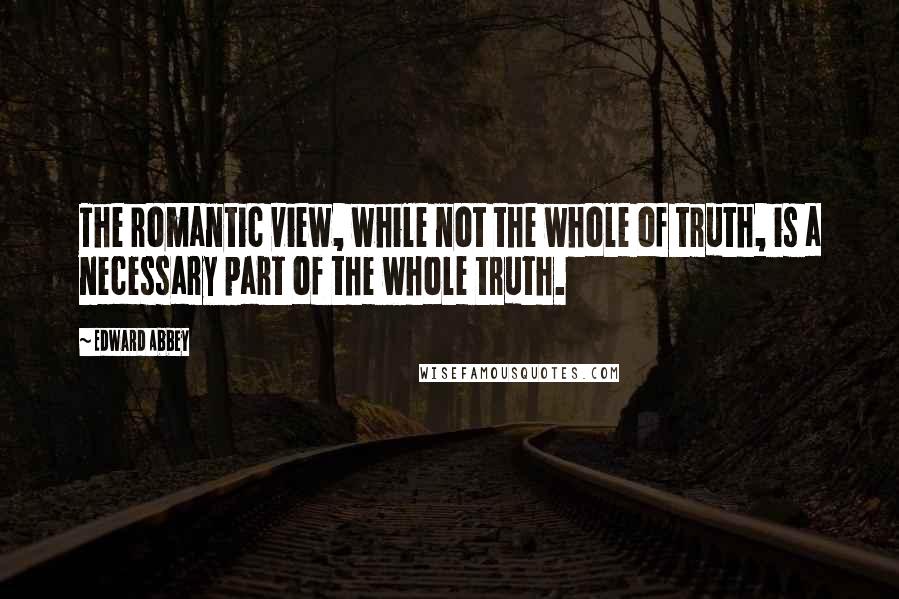 Edward Abbey Quotes: The romantic view, while not the whole of truth, is a necessary part of the whole truth.