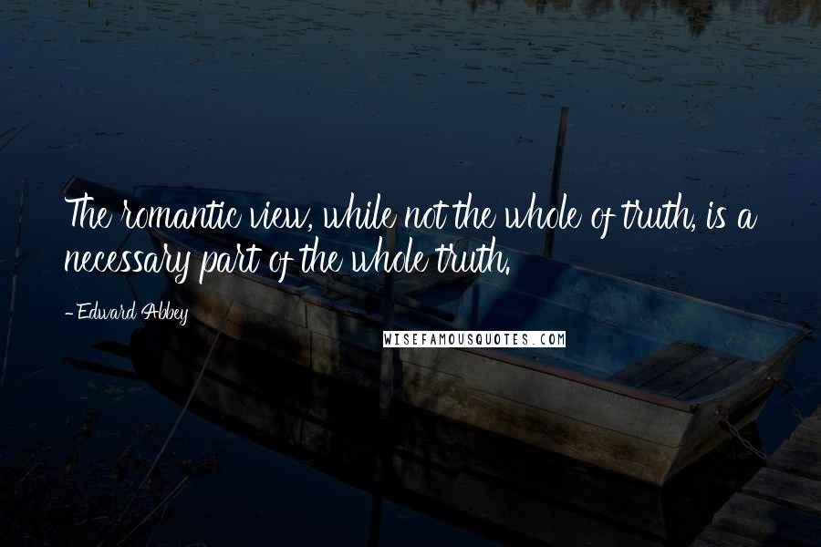 Edward Abbey Quotes: The romantic view, while not the whole of truth, is a necessary part of the whole truth.